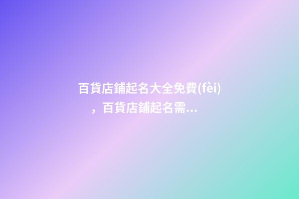 百貨店鋪起名大全免費(fèi)，百貨店鋪起名需要注意什么？-第1張-店鋪起名-玄機(jī)派